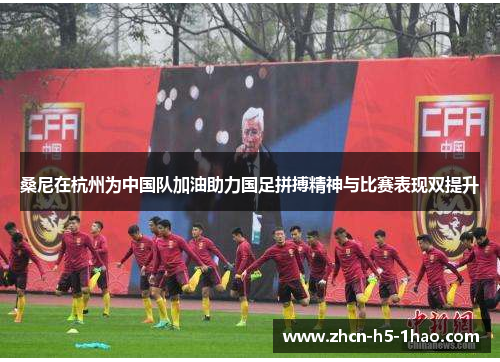 桑尼在杭州为中国队加油助力国足拼搏精神与比赛表现双提升
