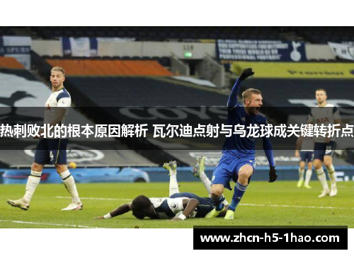 热刺败北的根本原因解析 瓦尔迪点射与乌龙球成关键转折点