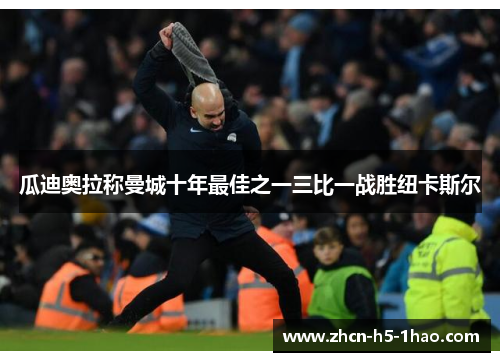 瓜迪奥拉称曼城十年最佳之一三比一战胜纽卡斯尔