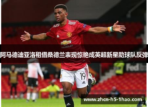 阿马德迪亚洛租借桑德兰表现惊艳成英超新星助球队反弹